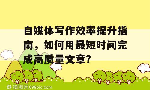 自媒体写作效率提升指南，如何用最短时间完成高质量文章？