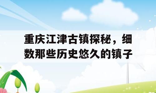重庆江津古镇探秘，细数那些历史悠久的镇子
