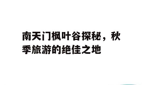 南天门枫叶谷探秘，秋季旅游的绝佳之地