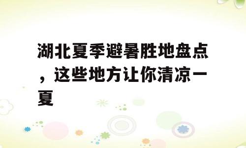 湖北夏季避暑胜地盘点，这些地方让你清凉一夏