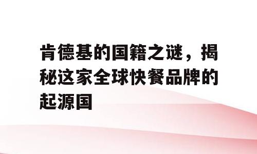 肯德基的国籍之谜，揭秘这家全球快餐品牌的起源国