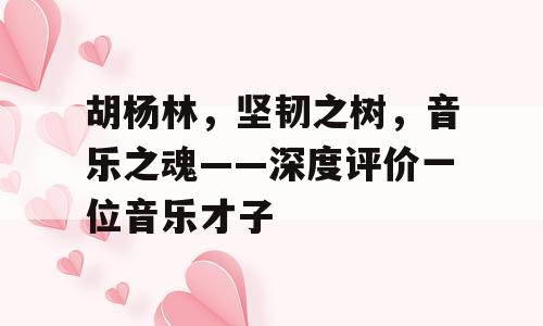 胡杨林，坚韧之树，音乐之魂——深度评价一位音乐才子