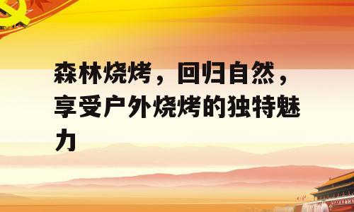 森林烧烤，回归自然，享受户外烧烤的独特魅力