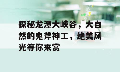 探秘龙潭大峡谷，大自然的鬼斧神工，绝美风光等你来赏