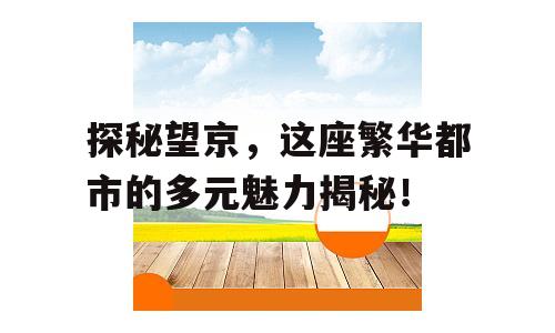 探秘望京，这座繁华都市的多元魅力揭秘！