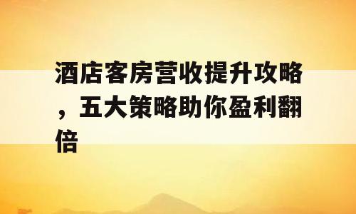 酒店客房营收提升攻略，五大策略助你盈利翻倍