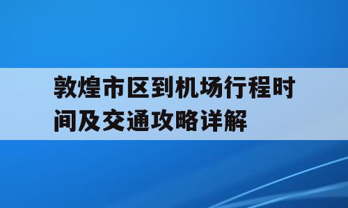 敦煌市区到机场行程时间及交通攻略详解