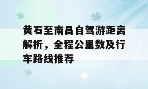 黄石至南昌自驾游距离解析，全程公里数及行车路线推荐