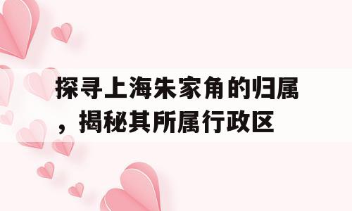 探寻上海朱家角的归属，揭秘其所属行政区