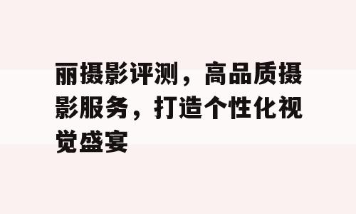丽摄影评测，高品质摄影服务，打造个性化视觉盛宴