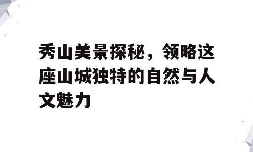 秀山美景探秘，领略这座山城独特的自然与人文魅力