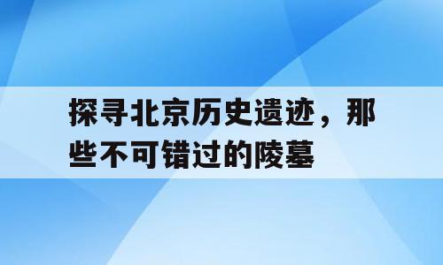 探寻北京历史遗迹，那些不可错过的陵墓