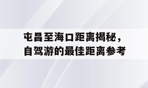 屯昌至海口距离揭秘，自驾游的最佳距离参考