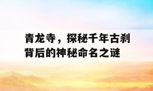 青龙寺，探秘千年古刹背后的神秘命名之谜