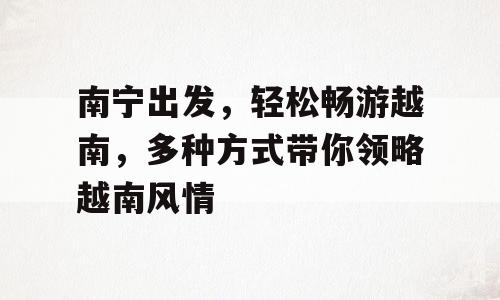南宁出发，轻松畅游越南，多种方式带你领略越南风情