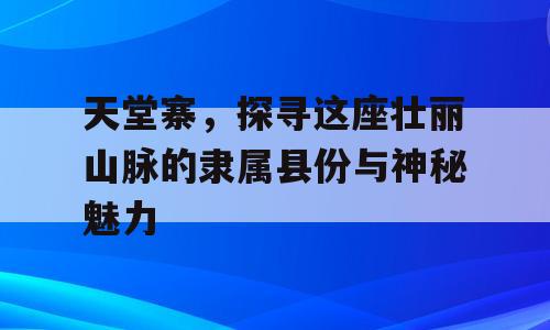 天堂寨，探寻这座壮丽山脉的隶属县份与神秘魅力