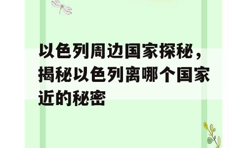 以色列周边国家探秘，揭秘以色列离哪个国家近的秘密