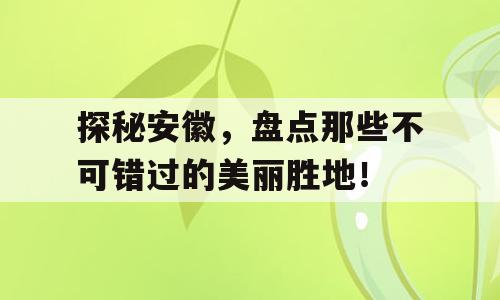 探秘安徽，盘点那些不可错过的美丽胜地！