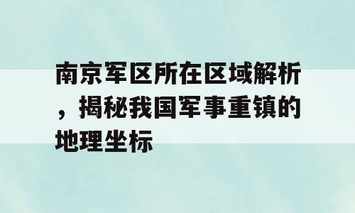 南京军区所在区域解析，揭秘我国军事重镇的地理坐标