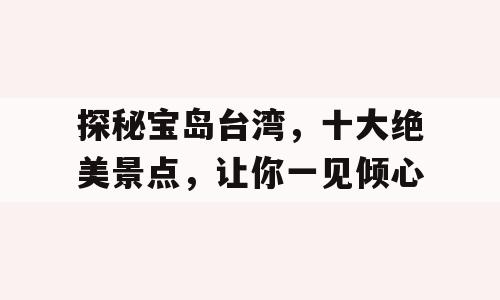 探秘宝岛台湾，十大绝美景点，让你一见倾心