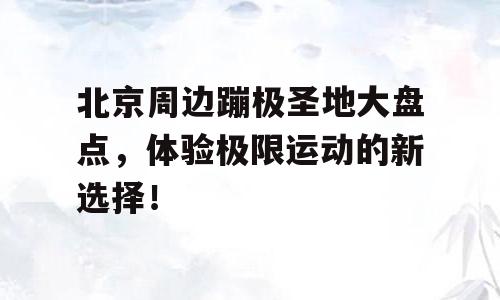 北京周边蹦极圣地大盘点，体验极限运动的新选择！