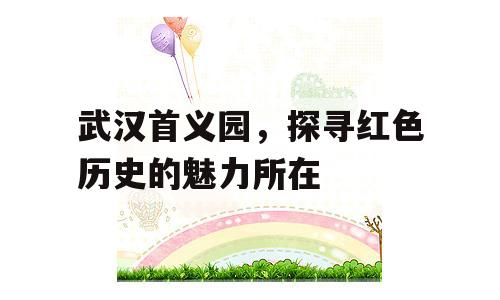 武汉首义园，探寻红色历史的魅力所在