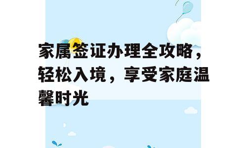 家属签证办理全攻略，轻松入境，享受家庭温馨时光