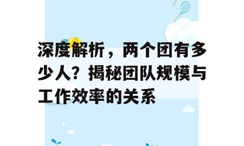 深度解析，两个团有多少人？揭秘团队规模与工作效率的关系