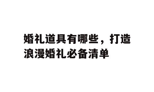 婚礼道具有哪些，打造浪漫婚礼必备清单