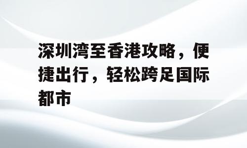 深圳湾至香港攻略，便捷出行，轻松跨足国际都市