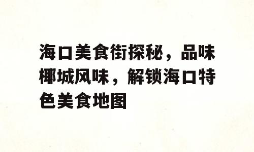 海口美食街探秘，品味椰城风味，解锁海口特色美食地图