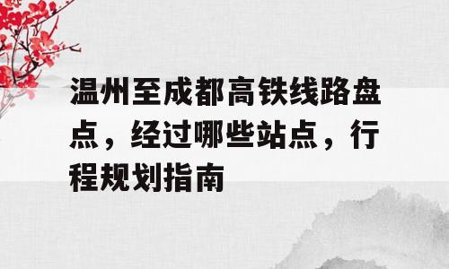 温州至成都高铁线路盘点，经过哪些站点，行程规划指南