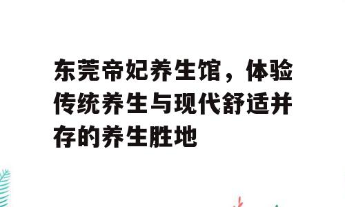 东莞帝妃养生馆，体验传统养生与现代舒适并存的养生胜地