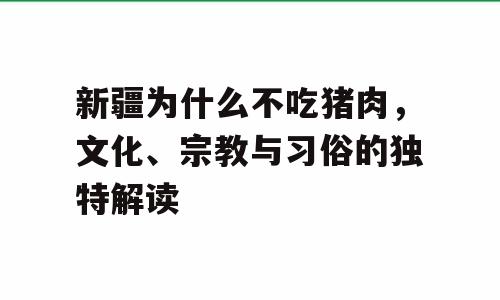 新疆为什么不吃猪肉，文化、宗教与习俗的独特解读