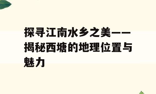 探寻江南水乡之美——揭秘西塘的地理位置与魅力
