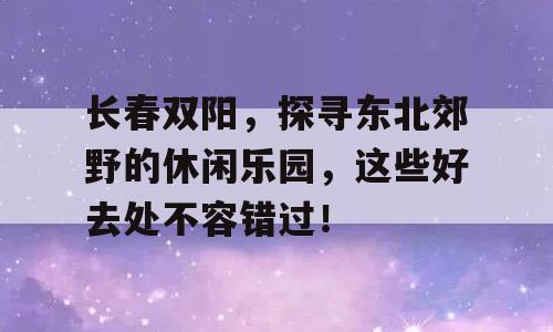 长春双阳，探寻东北郊野的休闲乐园，这些好去处不容错过！
