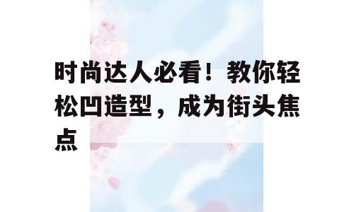 时尚达人必看！教你轻松凹造型，成为街头焦点