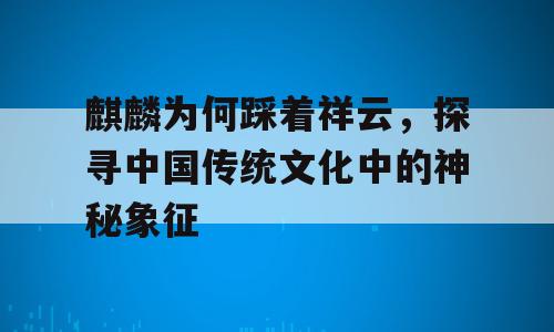 麒麟为何踩着祥云，探寻中国传统文化中的神秘象征
