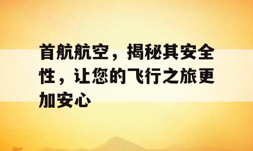 首航航空，揭秘其安全性，让您的飞行之旅更加安心