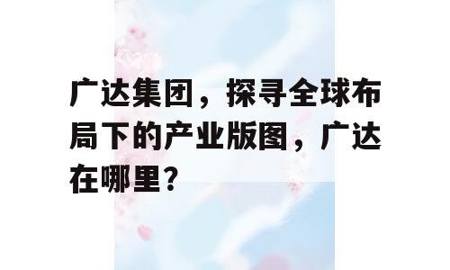 广达集团，探寻全球布局下的产业版图，广达在哪里？