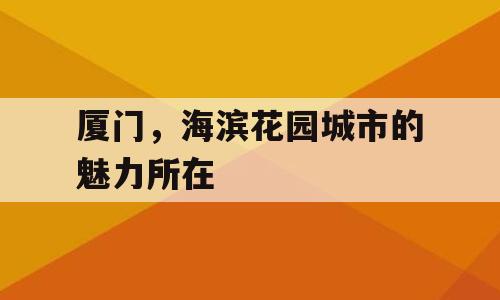 厦门，海滨花园城市的魅力所在