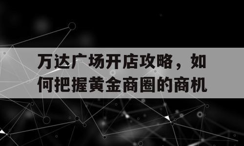 万达广场开店攻略，如何把握黄金商圈的商机