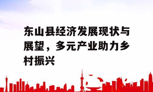 东山县经济发展现状与展望，多元产业助力乡村振兴