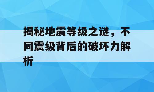 揭秘地震等级之谜，不同震级背后的破坏力解析