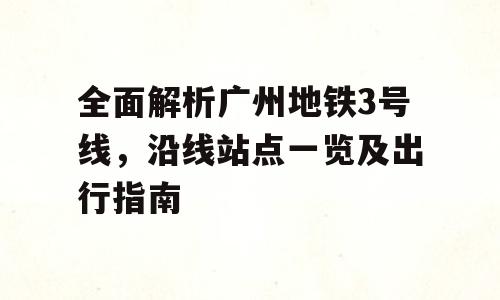 全面解析广州地铁3号线，沿线站点一览及出行指南