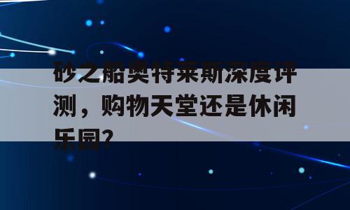 砂之船奥特莱斯深度评测，购物天堂还是休闲乐园？