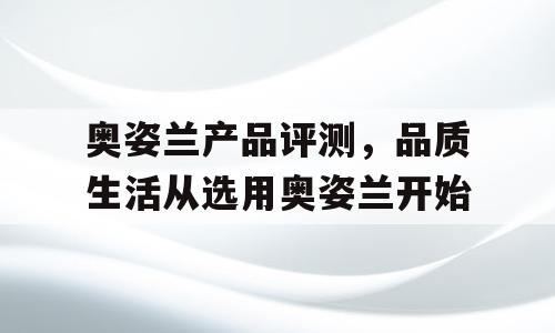 奥姿兰产品评测，品质生活从选用奥姿兰开始