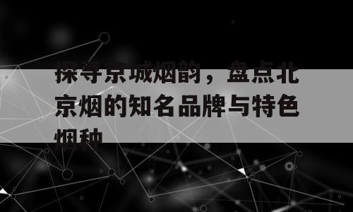 探寻京城烟韵，盘点北京烟的知名品牌与特色烟种