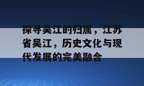 探寻吴江的归属，江苏省吴江，历史文化与现代发展的完美融合