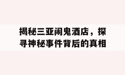 揭秘三亚闹鬼酒店，探寻神秘事件背后的真相